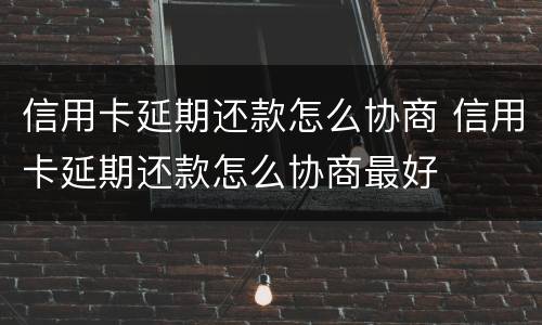信用卡延期还款怎么协商 信用卡延期还款怎么协商最好