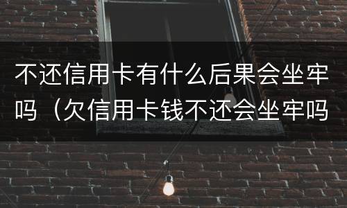 不还信用卡有什么后果会坐牢吗（欠信用卡钱不还会坐牢吗）