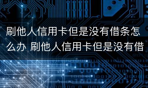 刷他人信用卡但是没有借条怎么办 刷他人信用卡但是没有借条怎么办理