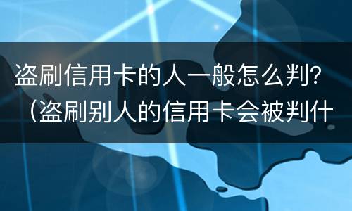 盗刷信用卡的人一般怎么判？（盗刷别人的信用卡会被判什么刑?）