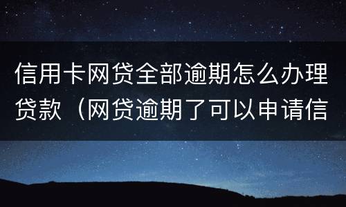 信用卡网贷全部逾期怎么办理贷款（网贷逾期了可以申请信用卡吗）
