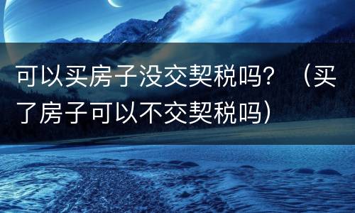 可以买房子没交契税吗？（买了房子可以不交契税吗）