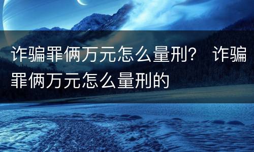 诈骗罪俩万元怎么量刑？ 诈骗罪俩万元怎么量刑的