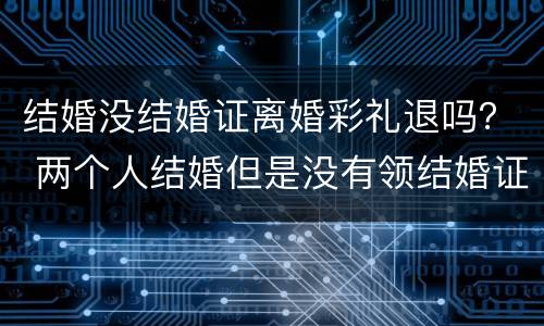 结婚没结婚证离婚彩礼退吗？ 两个人结婚但是没有领结婚证离婚了彩礼钱用退吗