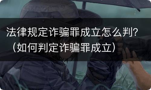 法律规定诈骗罪成立怎么判？（如何判定诈骗罪成立）