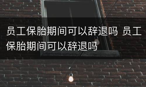 员工保胎期间可以辞退吗 员工保胎期间可以辞退吗