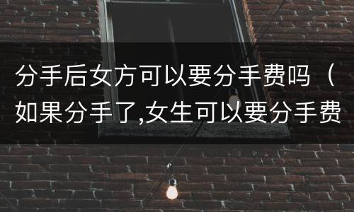 分手后女方可以要分手费吗（如果分手了,女生可以要分手费吗）