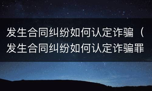 发生合同纠纷如何认定诈骗（发生合同纠纷如何认定诈骗罪）