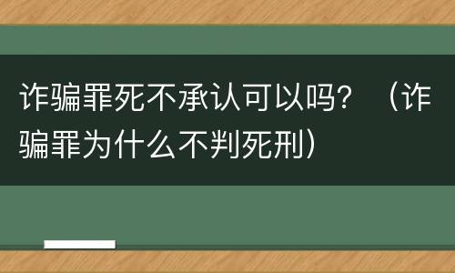 诈骗罪死不承认可以吗？（诈骗罪为什么不判死刑）