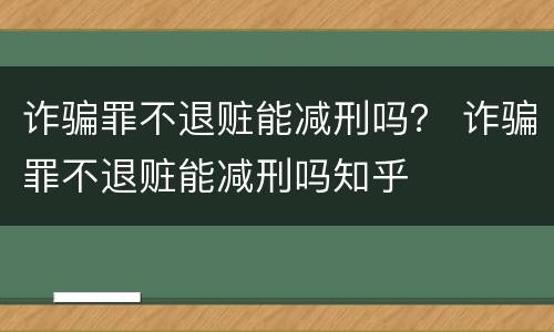 诈骗罪不退赃能减刑吗？ 诈骗罪不退赃能减刑吗知乎