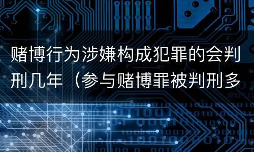 赌博行为涉嫌构成犯罪的会判刑几年（参与赌博罪被判刑多少年）