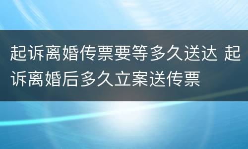 起诉离婚传票要等多久送达 起诉离婚后多久立案送传票