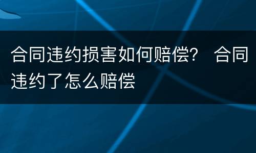 合同违约损害如何赔偿？ 合同违约了怎么赔偿