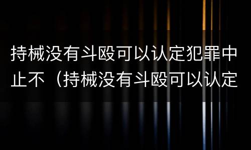 持械没有斗殴可以认定犯罪中止不（持械没有斗殴可以认定犯罪中止不起诉吗）