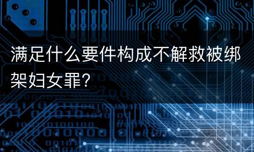 满足什么要件构成不解救被绑架妇女罪?