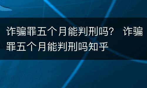 诈骗罪五个月能判刑吗？ 诈骗罪五个月能判刑吗知乎