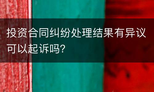 投资合同纠纷处理结果有异议可以起诉吗？