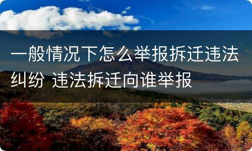 一般情况下怎么举报拆迁违法纠纷 违法拆迁向谁举报