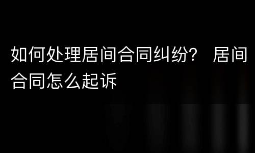 如何处理居间合同纠纷？ 居间合同怎么起诉