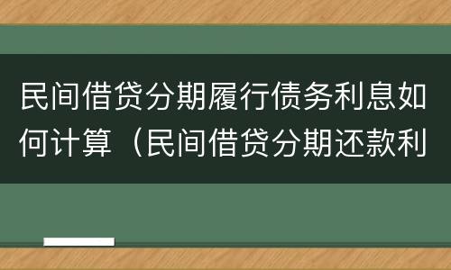民间借贷分期履行债务利息如何计算（民间借贷分期还款利息计算）