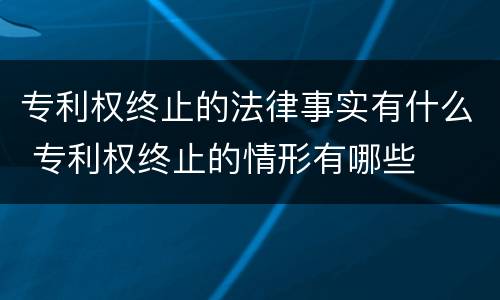 专利权终止的法律事实有什么 专利权终止的情形有哪些