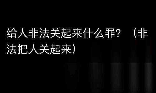 给人非法关起来什么罪？（非法把人关起来）