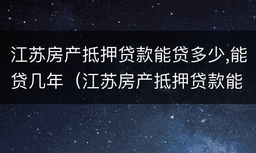 江苏房产抵押贷款能贷多少,能贷几年（江苏房产抵押贷款能贷多少,能贷几年）