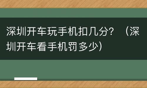 深圳开车玩手机扣几分？（深圳开车看手机罚多少）