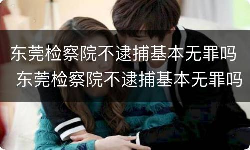 东莞检察院不逮捕基本无罪吗 东莞检察院不逮捕基本无罪吗怎么办
