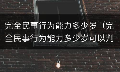 完全民事行为能力多少岁（完全民事行为能力多少岁可以判刑）