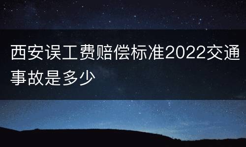 西安误工费赔偿标准2022交通事故是多少
