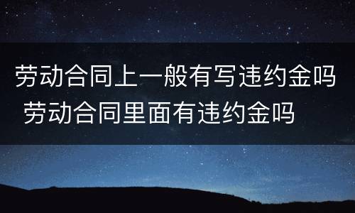 劳动合同上一般有写违约金吗 劳动合同里面有违约金吗