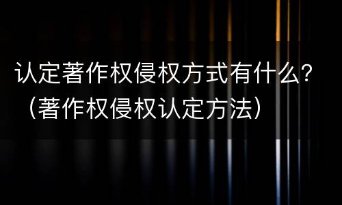 认定著作权侵权方式有什么？（著作权侵权认定方法）