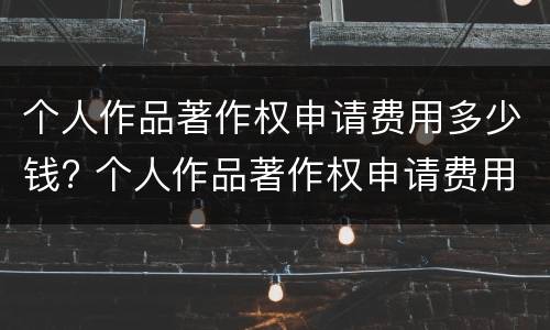 个人作品著作权申请费用多少钱? 个人作品著作权申请费用多少钱啊