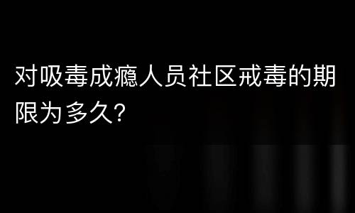对吸毒成瘾人员社区戒毒的期限为多久？