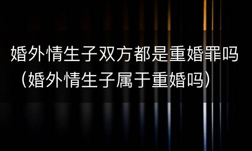 婚外情生子双方都是重婚罪吗（婚外情生子属于重婚吗）