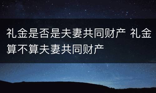 礼金是否是夫妻共同财产 礼金算不算夫妻共同财产