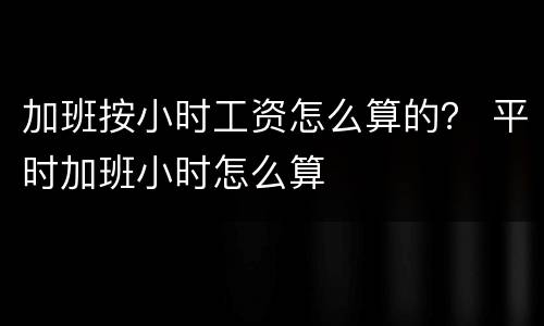 加班按小时工资怎么算的？ 平时加班小时怎么算