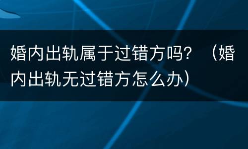 婚内出轨属于过错方吗？（婚内出轨无过错方怎么办）
