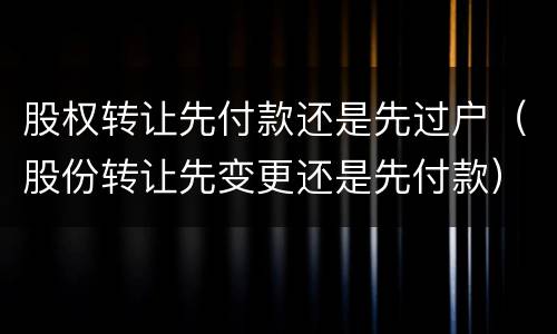 股权转让先付款还是先过户（股份转让先变更还是先付款）