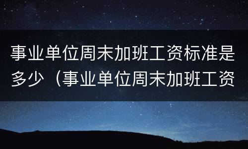 事业单位周末加班工资标准是多少（事业单位周末加班工资标准是多少钱）