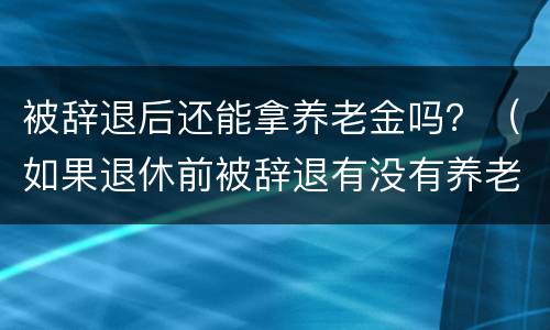 被辞退后还能拿养老金吗？（如果退休前被辞退有没有养老金）