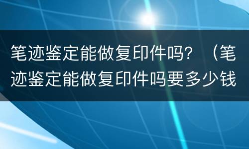 笔迹鉴定能做复印件吗？（笔迹鉴定能做复印件吗要多少钱）