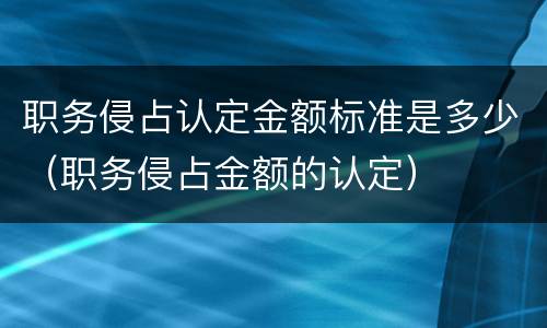 职务侵占认定金额标准是多少（职务侵占金额的认定）