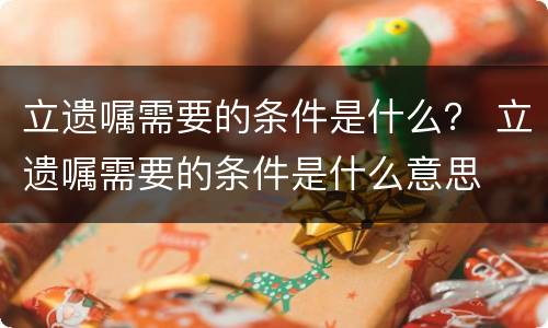 立遗嘱需要的条件是什么？ 立遗嘱需要的条件是什么意思