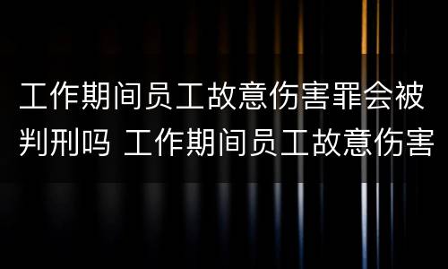 工作期间员工故意伤害罪会被判刑吗 工作期间员工故意伤害罪会被判刑吗怎么办