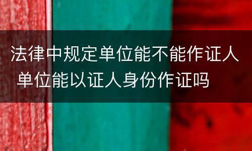 法律中规定单位能不能作证人 单位能以证人身份作证吗