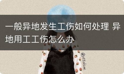 一般异地发生工伤如何处理 异地用工工伤怎么办