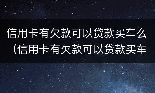 信用卡有欠款可以贷款买车么（信用卡有欠款可以贷款买车么嘛）