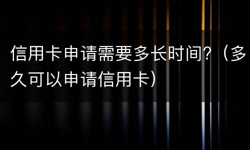 信用卡申请需要多长时间?（多久可以申请信用卡）